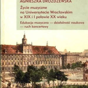 DROŹDŹEWSKA AGNIESZKA - ŹYCIE MUZYCZNE NA UNIWERSYTECIE WROCŁAWSKIM W XIX I I POŁOWIE XX WIEKU. Edukacja muzyczna - działalność naukowa - ruch koncertowy. Dodaj do koszyka